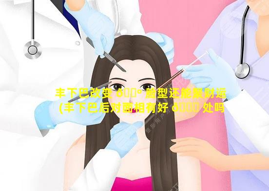 丰下巴改变 🐺 脸型还能聚财运(丰下巴后对面相有好 🐕 处吗)